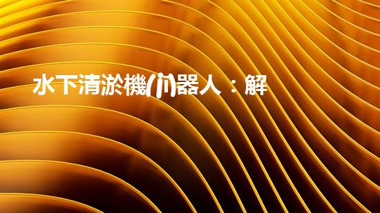 水下清淤機(jī)器人：解放河流，守護(hù)藍(lán)色家園！